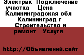Электрик. Подключение участка. › Цена ­ 1 000 - Калининградская обл., Калининград г. Строительство и ремонт » Услуги   